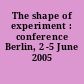 The shape of experiment : conference Berlin, 2 -5 June 2005