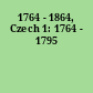1764 - 1864, Czech 1: 1764 - 1795
