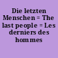 Die letzten Menschen = The last people = Les derniers des hommes