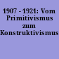 1907 - 1921: Vom Primitivismus zum Konstruktivismus