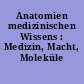 Anatomien medizinischen Wissens : Medizin, Macht, Moleküle
