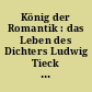 König der Romantik : das Leben des Dichters Ludwig Tieck in Briefen, Selbstzeugnissen und Berichten