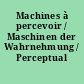 Machines à percevoir / Maschinen der Wahrnehmung / Perceptual Machines