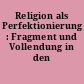 Religion als Perfektionierung : Fragment und Vollendung in den Religionen