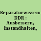 Reparaturwissen: DDR : Ausbessern, Instandhalten, Wiederherstellen