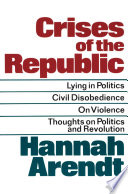 Crises of the republic : Lying in politics ; Civil disobedience ; On violence ; Thoughts on politics and revolution