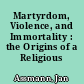 Martyrdom, Violence, and Immortality : the Origins of a Religious Complex