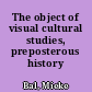 The object of visual cultural studies, preposterous history