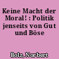 Keine Macht der Moral! : Politik jenseits von Gut und Böse