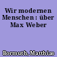 Wir modernen Menschen : über Max Weber