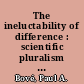 The ineluctability of difference : scientific pluralism and the critical intelligence