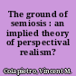 The ground of semiosis : an implied theory of perspectival realism?
