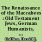 The Renaissance of the Maccabees : Old Testament Jews, German Humanists, and the Cult of the Saints in Early Modern Cologne