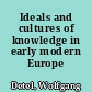 Ideals and cultures of knowledge in early modern Europe