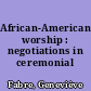 African-American worship : negotiations in ceremonial life