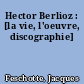 Hector Berlioz : [la vie, l'oeuvre, discographie]