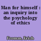 Man for himself : an inquiry into the psychology of ethics