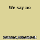 We say no