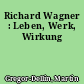 Richard Wagner : Leben, Werk, Wirkung