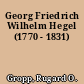 Georg Friedrich Wilhelm Hegel (1770 - 1831)