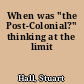 When was "the Post-Colonial?" thinking at the limit