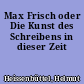 Max Frisch oder Die Kunst des Schreibens in dieser Zeit