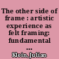The other side of frame : artistic experience as felt framing: fundamental principles of an artistic theory of relativity