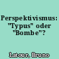Perspektivismus: "Typus" oder "Bombe"?