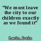 "We must leave the city to our children exactly as we found it"