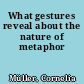 What gestures reveal about the nature of metaphor