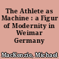 The Athlete as Machine : a Figur of Modernity in Weimar Germany