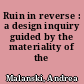 Ruin in reverse : a design inquiry guided by the materiality of the rubble