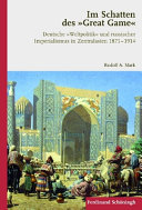 Im Schatten des 'Great Game' : deutsche "Weltpolitik" und russischer Imperialismus in Zentralasien 1871 - 1914