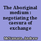 The Aboriginal medium : negotiating the caesura of exchange