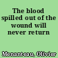 The blood spilled out of the wound will never return