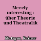 Merely interesting : über Theorie und Theatralik