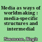 Media as ways of worldmaking : media-specific structures and intermedial dynamics