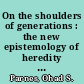 On the shoulders of generations : the new epistemology of heredity in the nineteenth century