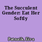 The Succulent Gender: Eat Her Softly
