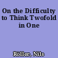 On the Difficulty to Think Twofold in One
