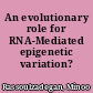 An evolutionary role for RNA-Mediated epigenetic variation?