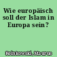 Wie europäisch soll der Islam in Europa sein?