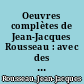 Oeuvres complètes de Jean-Jacques Rousseau : avec des notes historiques