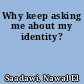 Why keep asking me about my identity?