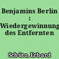 Benjamins Berlin : Wiedergewinnung des Entfernten