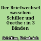 Der Briefwechsel zwischen Schiller und Goethe : in 3 Bänden