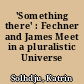 'Something there' : Fechner and James Meet in a pluralistic Universe
