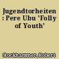 Jugendtorheiten : Pere Ubu 'Folly of Youth'