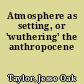 Atmosphere as setting, or 'wuthering' the anthropocene