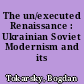 The un/executed Renaissance : Ukrainian Soviet Modernism and its legacies